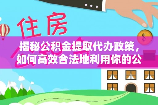 界首揭秘公积金提取代办政策，如何高效合法地利用你的公积金