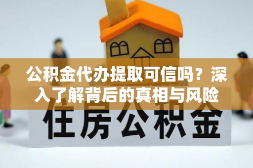 界首公积金代办提取可信吗？深入了解背后的真相与风险