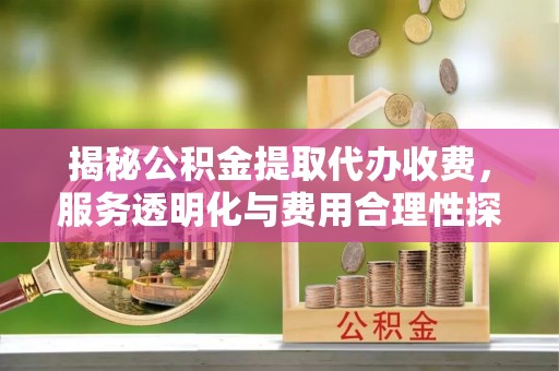 界首揭秘公积金提取代办收费，服务透明化与费用合理性探讨