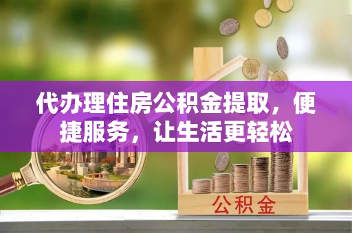 界首代办理住房公积金提取，便捷服务，让生活更轻松