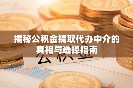界首揭秘公积金提取代办中介的真相与选择指南