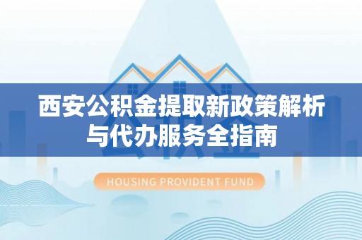 界首西安公积金提取新政策解析与代办服务全指南