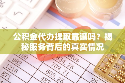 界首公积金代办提取靠谱吗？揭秘服务背后的真实情况