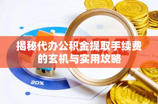 界首揭秘代办公积金提取手续费的玄机与实用攻略