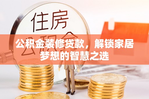 界首公积金装修贷款，解锁家居梦想的智慧之选