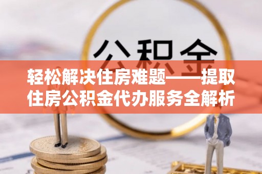 界首轻松解决住房难题——提取住房公积金代办服务全解析