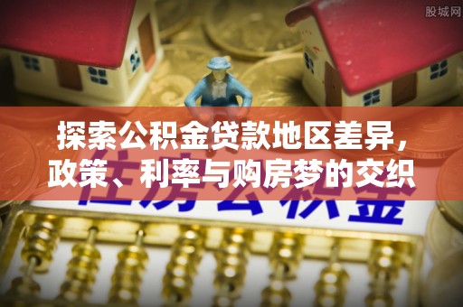 界首探索公积金贷款地区差异，政策、利率与购房梦的交织