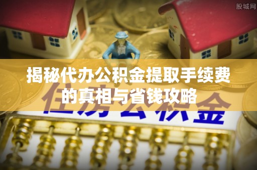 界首揭秘代办公积金提取手续费的真相与省钱攻略