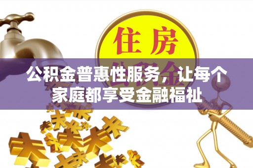 界首公积金普惠性服务，让每个家庭都享受金融福祉