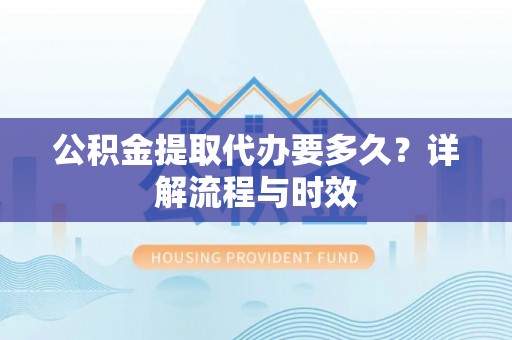 界首公积金提取代办要多久？详解流程与时效