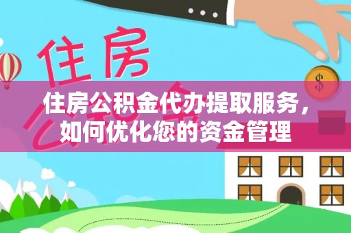 界首住房公积金代办提取服务，如何优化您的资金管理