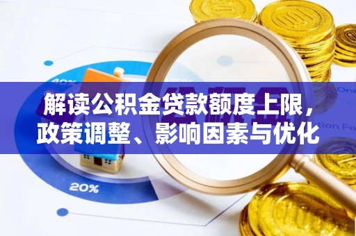 界首解读公积金贷款额度上限，政策调整、影响因素与优化策略