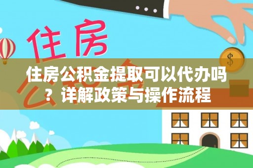 界首住房公积金提取可以代办吗？详解政策与操作流程