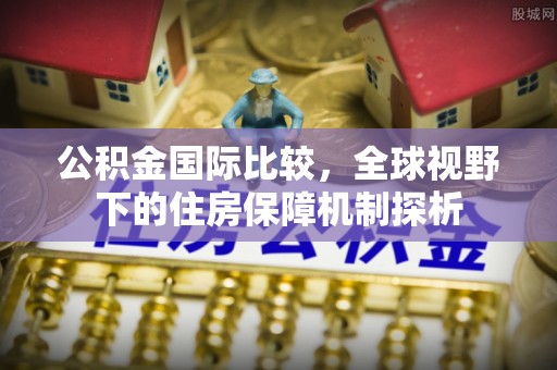界首公积金国际比较，全球视野下的住房保障机制探析