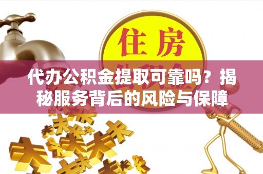 界首代办公积金提取可靠吗？揭秘服务背后的风险与保障