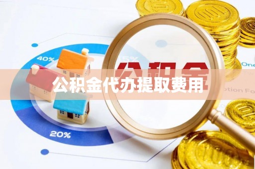 界首公积金代办提取费用