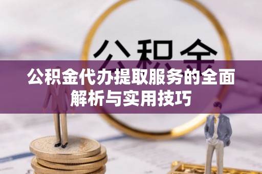 界首公积金代办提取服务的全面解析与实用技巧