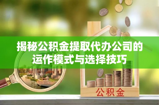 界首揭秘公积金提取代办公司的运作模式与选择技巧