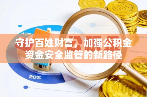 界首守护百姓财富，加强公积金资金安全监管的新路径