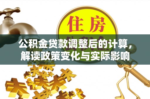 界首公积金贷款调整后的计算，解读政策变化与实际影响