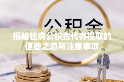 界首揭秘住房公积金代办提取的便捷之道与注意事项