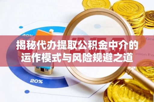 界首揭秘代办提取公积金中介的运作模式与风险规避之道