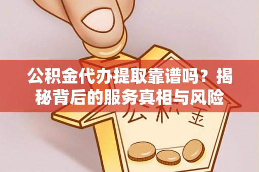 界首公积金代办提取靠谱吗？揭秘背后的服务真相与风险