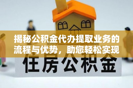 界首揭秘公积金代办提取业务的流程与优势，助您轻松实现资金利用最大化