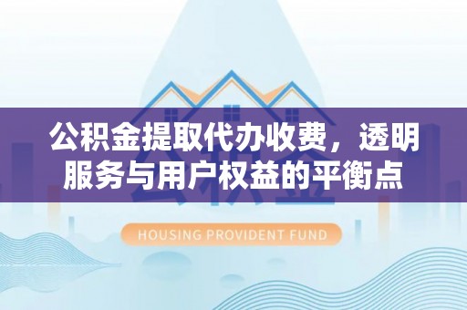 界首公积金提取代办收费，透明服务与用户权益的平衡点