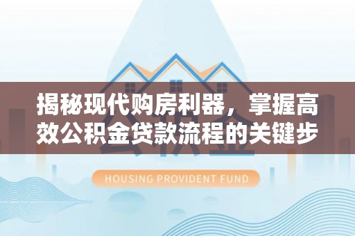 界首揭秘现代购房利器，掌握高效公积金贷款流程的关键步骤
