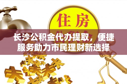 界首长沙公积金代办提取，便捷服务助力市民理财新选择