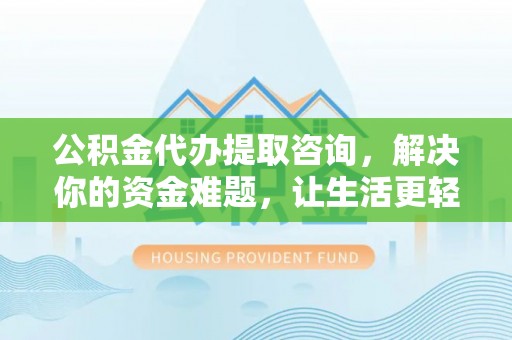 界首公积金代办提取咨询，解决你的资金难题，让生活更轻松