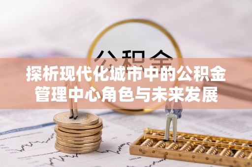 界首探析现代化城市中的公积金管理中心角色与未来发展