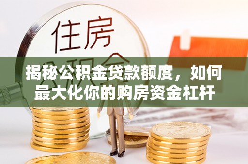 界首揭秘公积金贷款额度，如何最大化你的购房资金杠杆