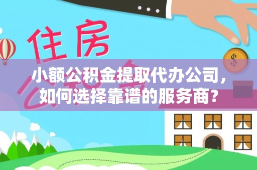 界首小额公积金提取代办公司，如何选择靠谱的服务商？