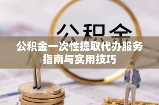 界首公积金一次性提取代办服务指南与实用技巧