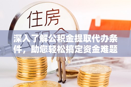 界首深入了解公积金提取代办条件，助您轻松搞定资金难题