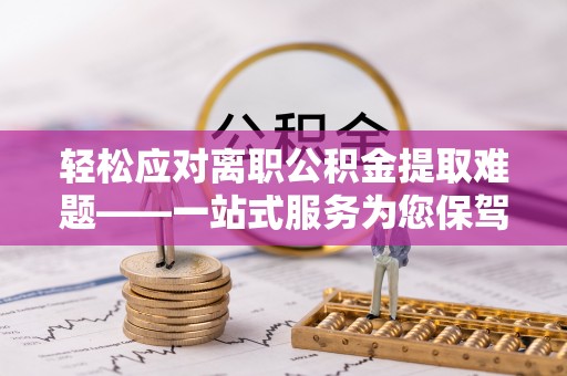 界首轻松应对离职公积金提取难题——一站式服务为您保驾护航