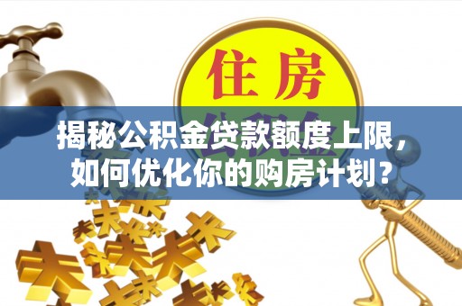 界首揭秘公积金贷款额度上限，如何优化你的购房计划？