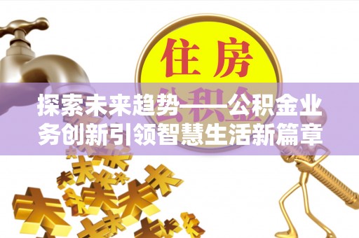 界首探索未来趋势——公积金业务创新引领智慧生活新篇章