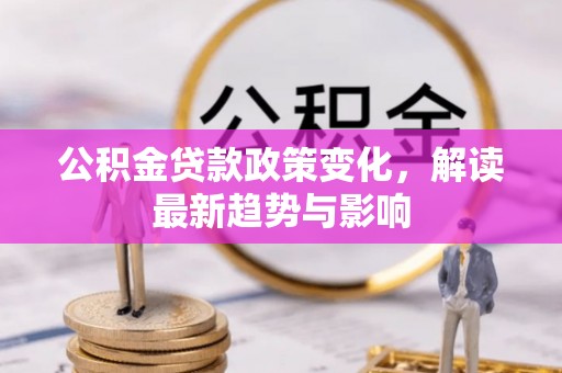界首公积金贷款政策变化，解读最新趋势与影响