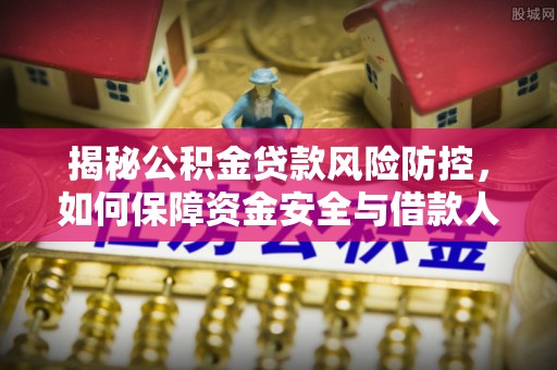 界首揭秘公积金贷款风险防控，如何保障资金安全与借款人权益