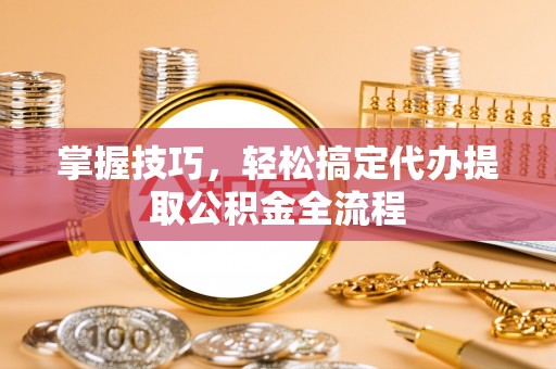 界首掌握技巧，轻松搞定代办提取公积金全流程