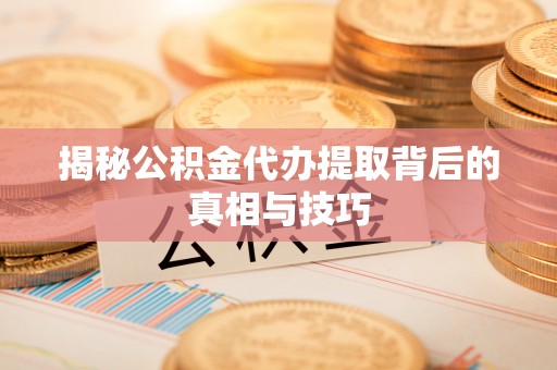 界首揭秘公积金代办提取背后的真相与技巧