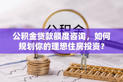 界首公积金贷款额度咨询，如何规划你的理想住房投资？