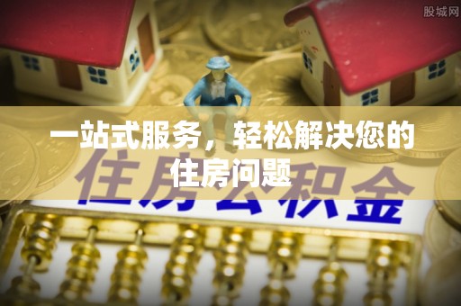 界首一站式服务，轻松解决您的住房问题