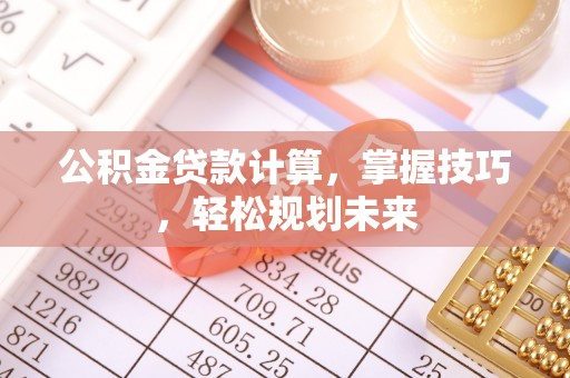 界首公积金贷款计算，掌握技巧，轻松规划未来