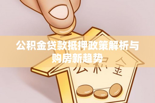 界首公积金贷款抵押政策解析与购房新趋势