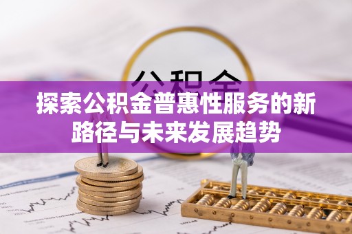 界首探索公积金普惠性服务的新路径与未来发展趋势