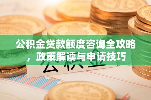 界首公积金贷款额度咨询全攻略，政策解读与申请技巧